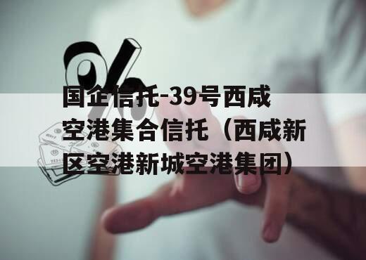 国企信托-39号西咸空港集合信托（西咸新区空港新城空港集团）