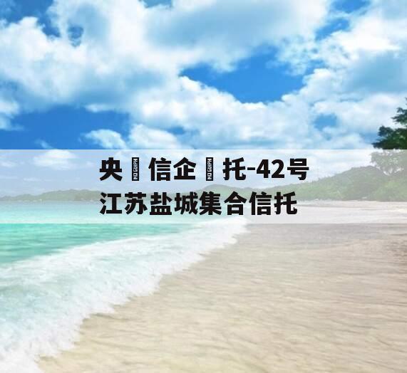 央信企托-42号江苏盐城集合信托 央信企托-42号江苏盐城集合信托