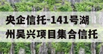 央企信托-141号湖州吴兴项目集合信托 央企信托-141号湖州吴兴项目集合信托