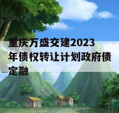 重庆万盛交建2023年债权转让计划政府债定融