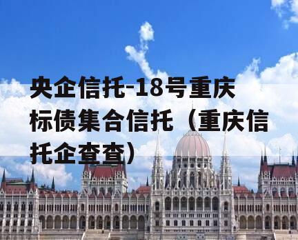 央企信托-18号重庆标债集合信托（重庆信托企查查）