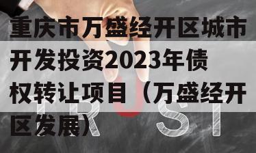 重庆市万盛经开区城市开发投资2023年债权转让项目（万盛经开区发展）