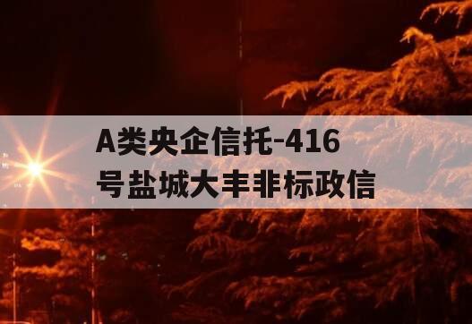A类央企信托-416号盐城大丰非标政信 A类央企信托-416号盐城大丰非标政信