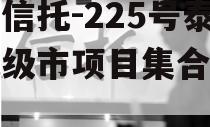 央企信托-225号泰州地级市项目集合信托计划 央企信托-225号泰州地级市项目集合信托计划