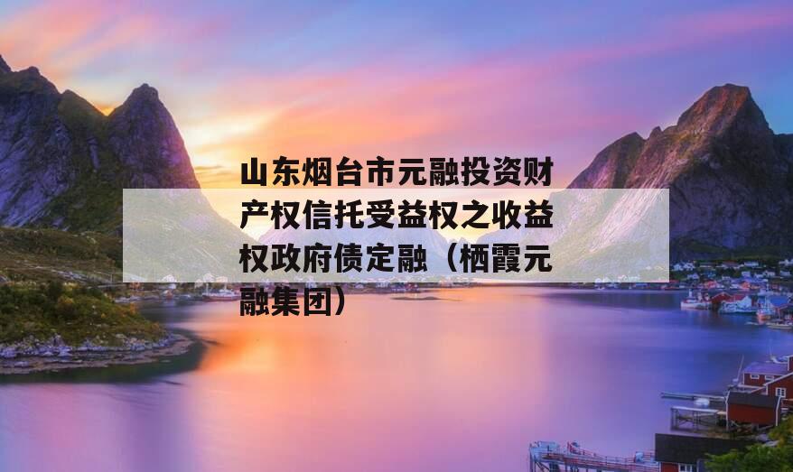 山东烟台市元融投资财产权信托受益权之收益权政府债定融（栖霞元融集团）