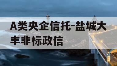 A类央企信托-盐城大丰非标政信 A类央企信托-盐城大丰非标政信