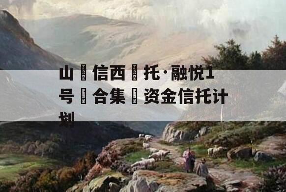 山‮信西‬托·融悦1号‮合集‬资金信托计划
