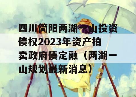 四川简阳两湖一山投资债权2023年资产拍卖政府债定融（两湖一山规划最新消息）
