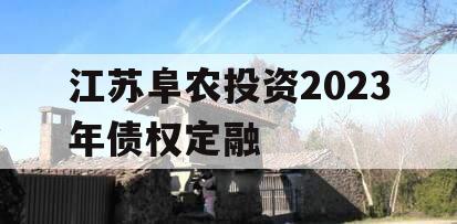 江苏阜农投资2023年债权定融 江苏阜农投资2023年债权定融