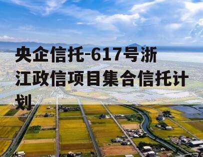 央企信托-617号浙江政信项目集合信托计划 央企信托-617号浙江政信项目集合信托计划