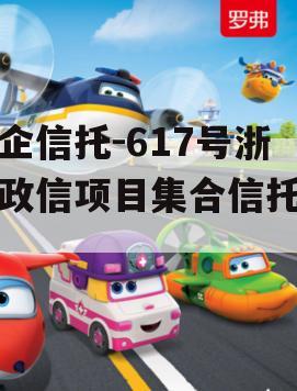 央企信托-617号浙江政信项目集合信托计划 央企信托-617号浙江政信项目集合信托计划