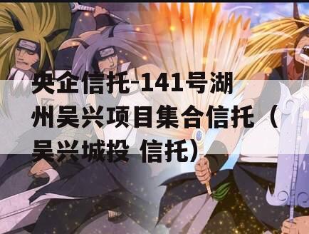 央企信托-141号湖州吴兴项目集合信托（吴兴城投 信托）