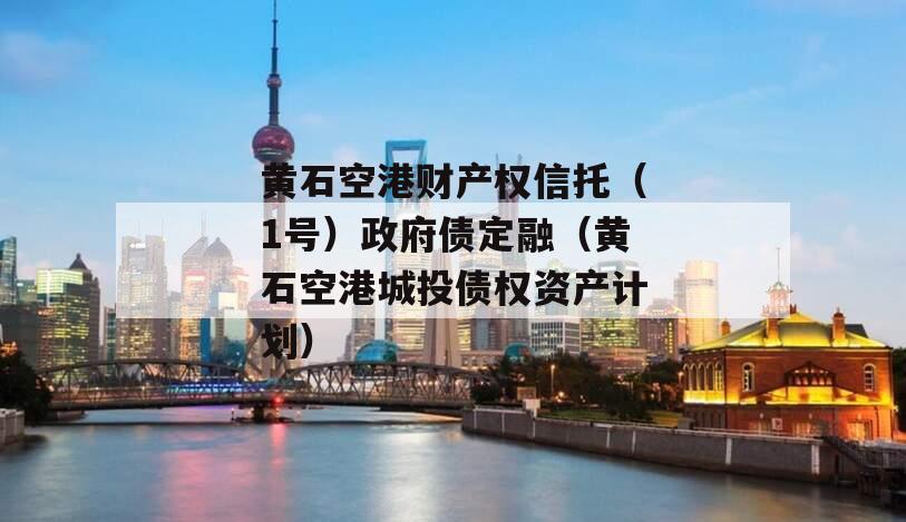 黄石空港财产权信托（1号）政府债定融（黄石空港城投债权资产计划）