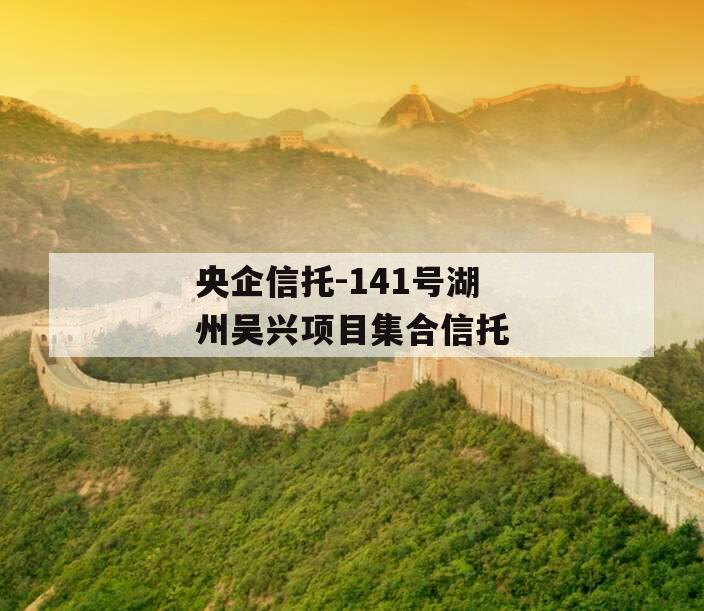 央企信托-141号湖州吴兴项目集合信托 央企信托-141号湖州吴兴项目集合信托