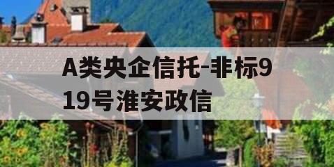 A类央企信托-非标919号淮安政信 A类央企信托-非标919号淮安政信