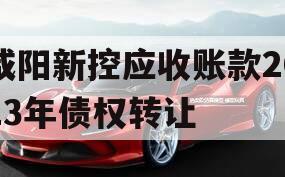 咸阳新控应收账款2023年债权转让 咸阳新控应收账款2023年债权转让