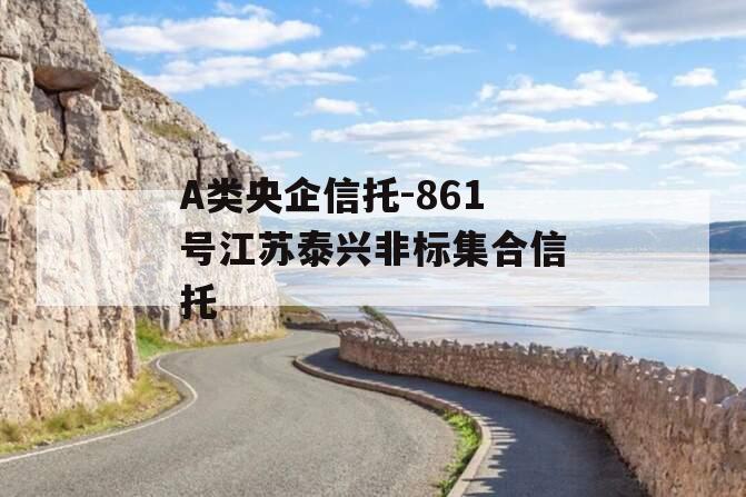 A类央企信托-861号江苏泰兴非标集合信托 A类央企信托-861号江苏泰兴非标集合信托