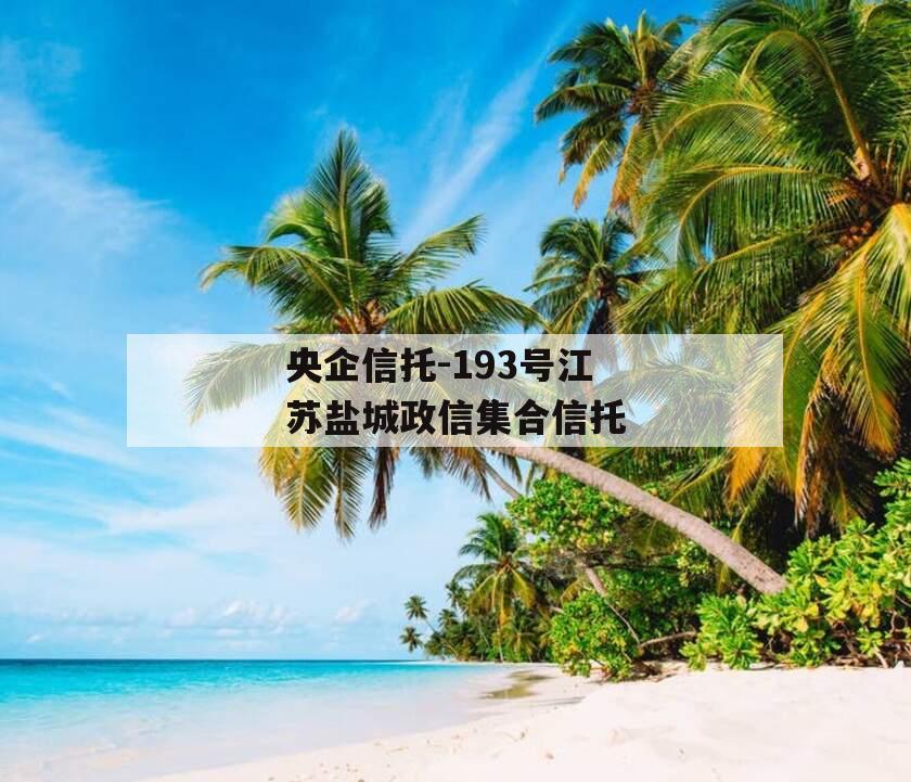 央企信托-193号江苏盐城政信集合信托 央企信托-193号江苏盐城政信集合信托