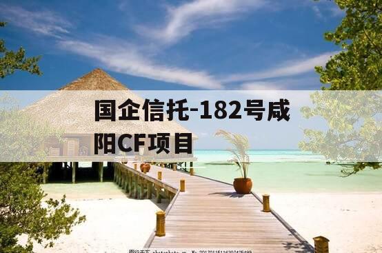 国企信托-182号咸阳CF项目 国企信托-182号咸阳CF项目
