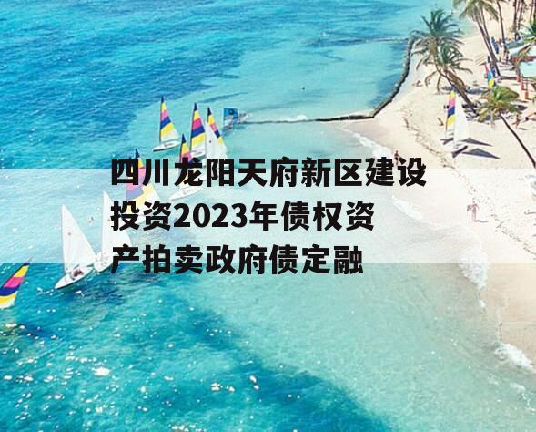 四川龙阳天府新区建设投资2023年债权资产拍卖政府债定融