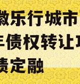 安徽徽乐行城市建设2023年债权转让项目政府债定融 安徽徽乐行城市建设2023年债权转让项目政府债定融