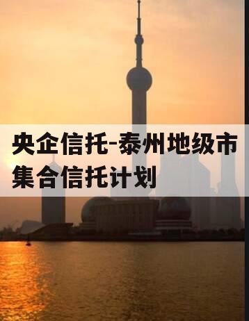 央企信托-泰州地级市集合信托计划 央企信托-泰州地级市集合信托计划