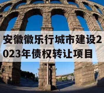 安徽徽乐行城市建设2023年债权转让项目