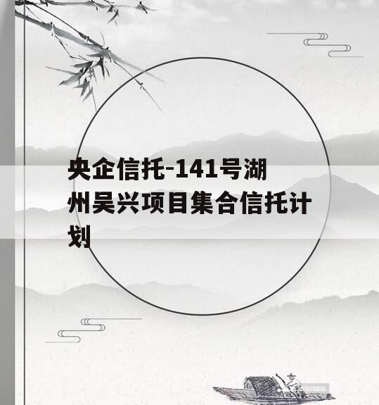央企信托-141号湖州吴兴项目集合信托计划 央企信托-141号湖州吴兴项目集合信托计划