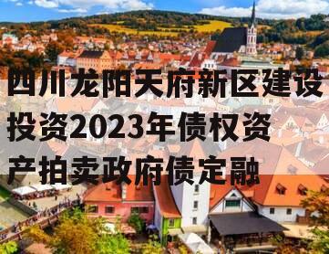 四川龙阳天府新区建设投资2023年债权资产拍卖政府债定融 四川龙阳天府新区建设投资2023年债权资产拍卖政府债定融