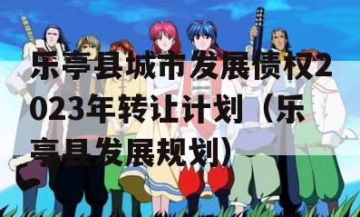 乐亭县城市发展债权2023年转让计划（乐亭县发展规划）
