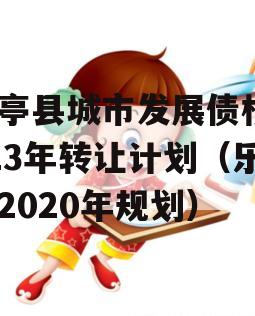 乐亭县城市发展债权2023年转让计划（乐亭2020年规划）