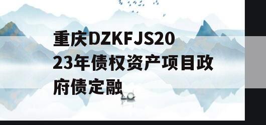 重庆DZKFJS2023年债权资产项目政府债定融