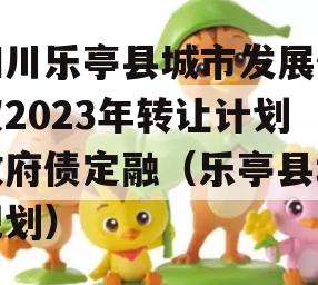 四川乐亭县城市发展债权2023年转让计划政府债定融（乐亭县城规划）