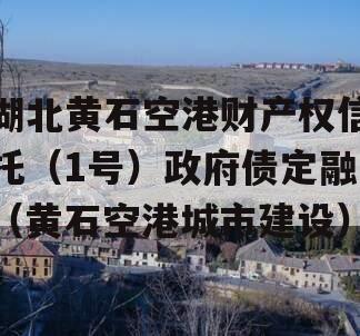 湖北黄石空港财产权信托（1号）政府债定融（黄石空港城市建设）