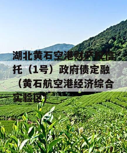 湖北黄石空港财产权信托（1号）政府债定融（黄石航空港经济综合实验区）