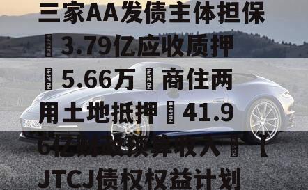 成都❤省会城市政信‖三家AA发债主体担保➕3.79亿应收质押➕5.66万㎡商住两用土地抵押➕41.96亿财政预算收入❤【JTCJ债权权益计划】