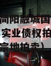 四川简阳融城国投2023年实业债权拍卖（简阳宗地拍卖）