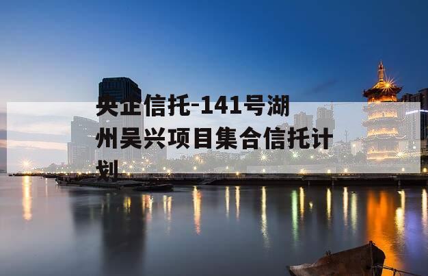 央企信托-141号湖州吴兴项目集合信托计划