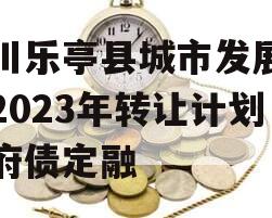 四川乐亭县城市发展债权2023年转让计划政府债定融