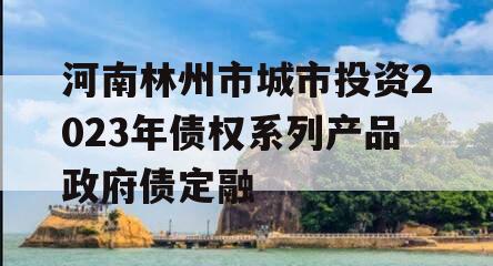 河南林州市城市投资2023年债权系列产品政府债定融 河南林州市城市投资2023年债权系列产品政府债定融