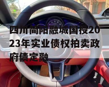 四川简阳融城国投2023年实业债权拍卖政府债定融