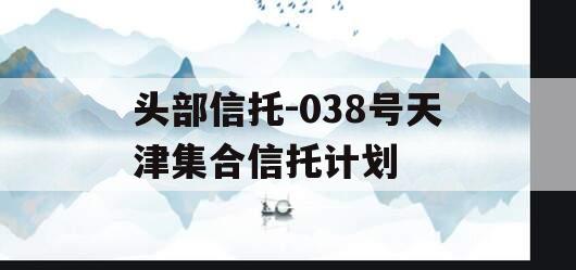 头部信托-038号天津集合信托计划 头部信托-038号天津集合信托计划