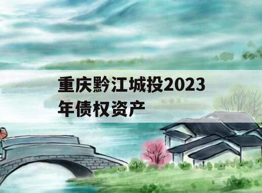 重庆黔江城投2023年债权资产 重庆黔江城投2023年债权资产