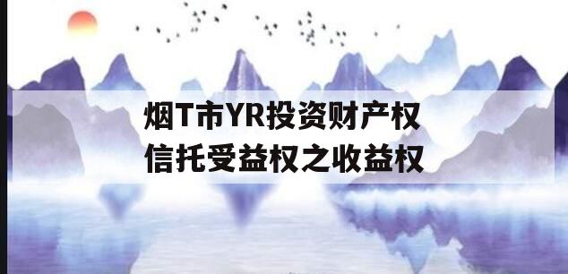 烟T市YR投资财产权信托受益权之收益权 烟T市YR投资财产权信托受益权之收益权