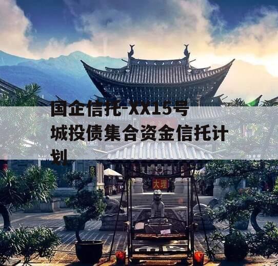 国企信托-XX15号城投债集合资金信托计划 国企信托-XX15号城投债集合资金信托计划