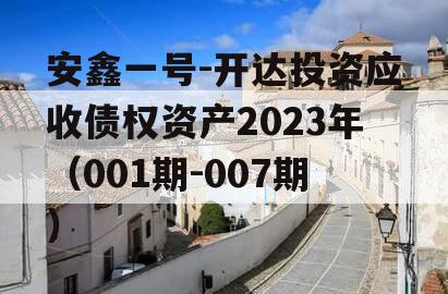 安鑫一号-开达投资应收债权资产2023年（001期-007期） 