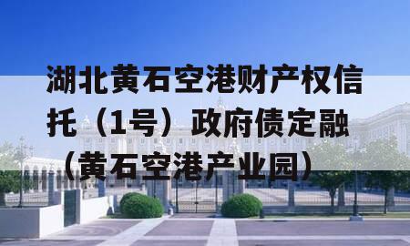 湖北黄石空港财产权信托（1号）政府债定融（黄石空港产业园）