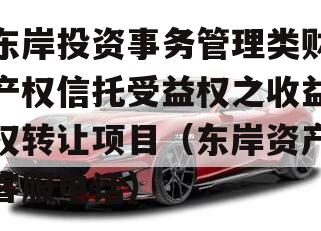东岸投资事务管理类财产权信托受益权之收益权转让项目（东岸资产客服电话）