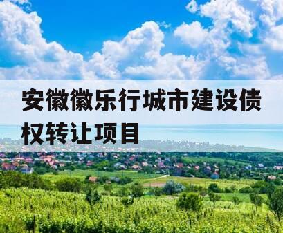 安徽徽乐行城市建设债权转让项目