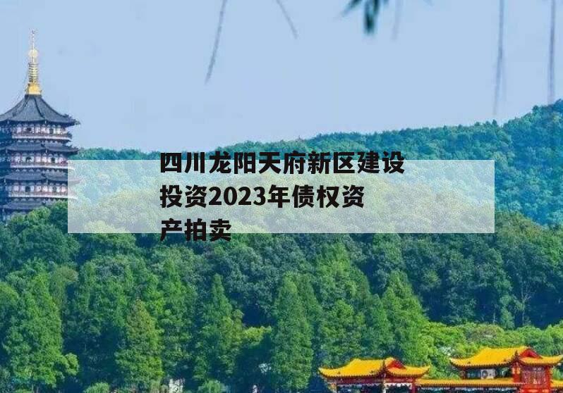 四川龙阳天府新区建设投资2023年债权资产拍卖 四川龙阳天府新区建设投资2023年债权资产拍卖